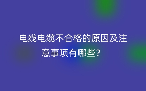 電線電纜不合格的原因及注意事項有哪些？(圖1)