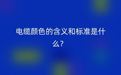 電纜顏色的含義和標(biāo)準(zhǔn)是什么？(圖1)