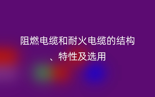 阻燃電纜和耐火電纜的結(jié)構(gòu)、特性及選用(圖1)
