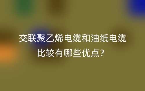 交聯(lián)聚乙烯電纜和油紙電纜比較有哪些優(yōu)點(diǎn)？(圖1)