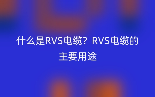什么是RVS電纜？RVS電纜的主要用途(圖1)