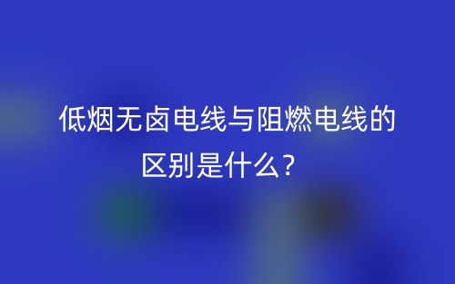低煙無鹵電線與阻燃電線的區(qū)別是什么？(圖1)