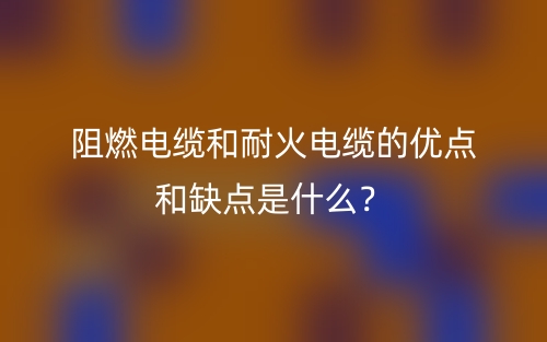 阻燃電纜和耐火電纜的優(yōu)點和缺點是什么？(圖1)