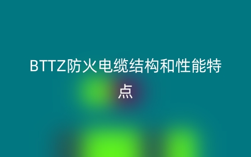 BTTZ防火電纜結(jié)構(gòu)和性能特點(diǎn)是什么？(圖1)