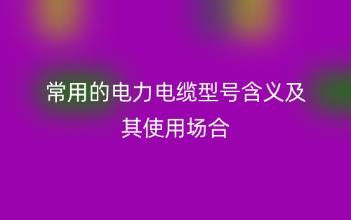 常用的電力電纜型號含義及其使用場合(圖1)