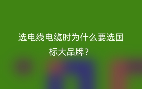選電線電纜時為什么要選國標(biāo)大品牌？(圖1)