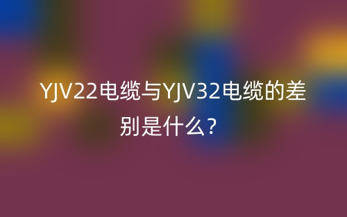 YJV22電纜與YJV32電纜的差別是什么？(圖1)