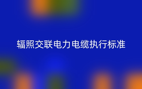輻照交聯(lián)電力電纜執(zhí)行標準(圖1)