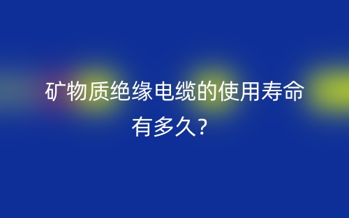 礦物質(zhì)絕緣電纜的使用壽命有多久？(圖1)
