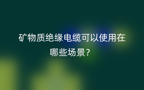 礦物質(zhì)絕緣電纜可以使用在哪些場景？(圖1)
