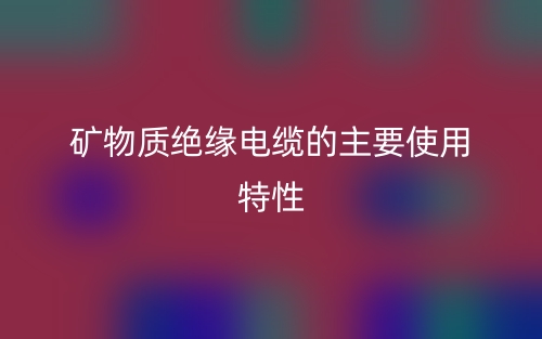 礦物質(zhì)絕緣電纜的主要使用特性有哪些？(圖1)