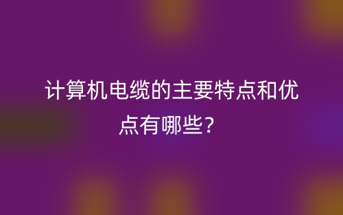 計算機電纜的主要特點和優(yōu)點有哪些？(圖1)