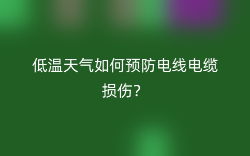 低溫天氣如何預防電線電纜損傷？(圖1)