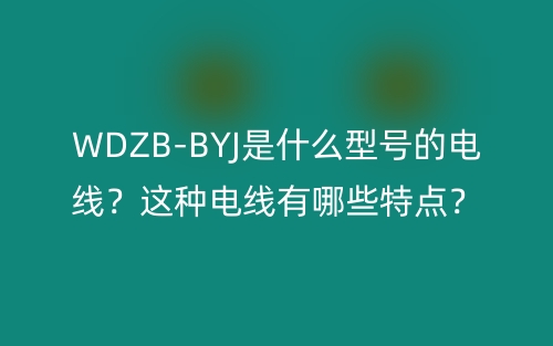 WDZB-BYJ是什么型號的電線？這種電線有哪些特點(diǎn)？(圖1)