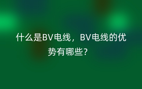 什么是BV電線，BV電線的優(yōu)勢(shì)有哪些？(圖1)