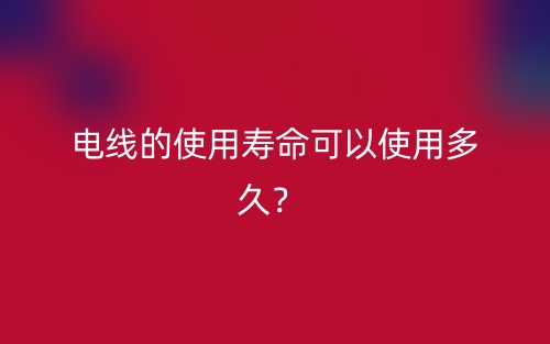 電線的使用壽命可以使用多久？(圖1)