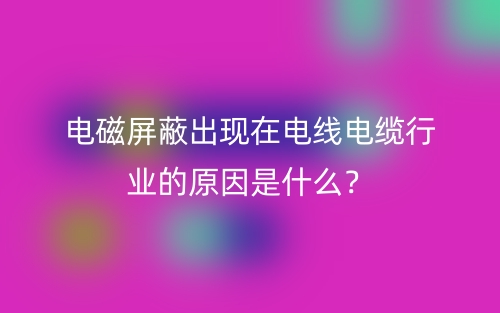 電磁屏蔽出現(xiàn)在電線電纜行業(yè)的原因是什么？(圖1)