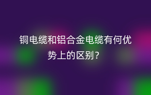 銅電纜和鋁合金電纜有何優(yōu)勢上的區(qū)別？(圖1)