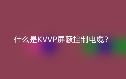 什么是KVVP屏蔽控制電纜？(圖1)