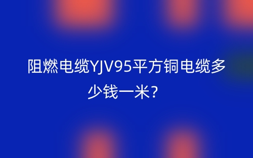 阻燃電纜YJV95平方銅電纜多少錢一米？(圖1)