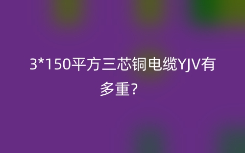 3*150平方三芯銅電纜YJV有多重？(圖1)