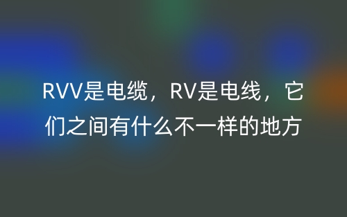 RVV是電纜，RV是電線，它們之間有什么不一樣的地方？(圖1)