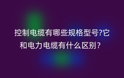 控制電纜有哪些規(guī)格型號(hào)?它和電力電纜有什么區(qū)別？(圖1)