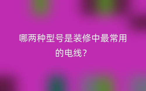 哪兩種型號是裝修中最常用的電線？(圖1)