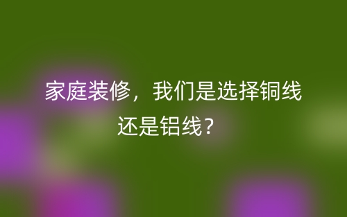 家庭裝修，我們是選擇銅線還是鋁線？(圖1)