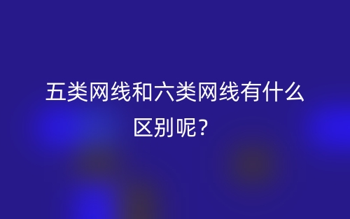 五類網(wǎng)線和六類網(wǎng)線有什么區(qū)別呢？(圖1)