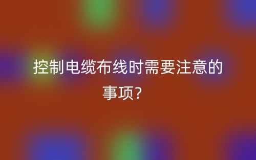 控制電纜布線(xiàn)時(shí)需要注意的事項(xiàng)？(圖1)