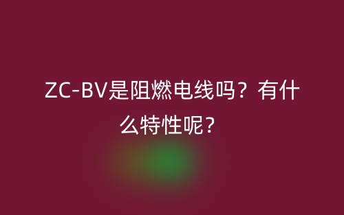ZC-BV是阻燃電線嗎？有什么特性呢？(圖1)