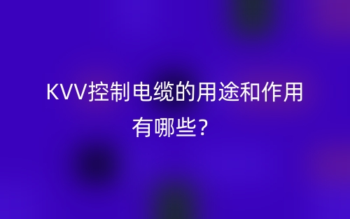 KVV控制電纜的用途和作用有哪些？(圖1)