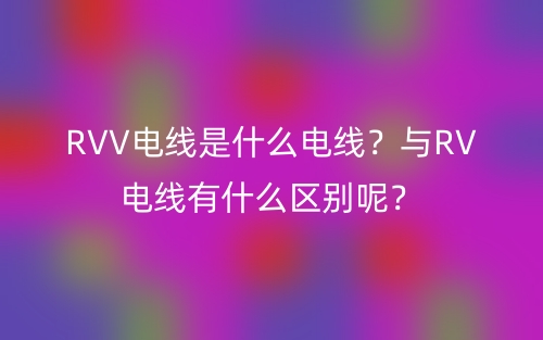 RVV電線是什么電線？與RV電線有什么區(qū)別呢？(圖1)