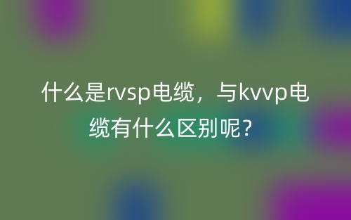 什么是rvsp電纜，與kvvp電纜有什么區(qū)別呢？(圖1)