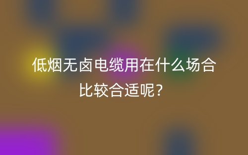 低煙無(wú)鹵電纜用在什么場(chǎng)合比較合適呢？(圖1)