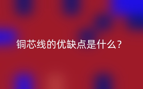 銅芯線的優(yōu)缺點(diǎn)是什么？(圖1)