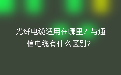 光纖電纜適用在哪里？與通信電纜有什么區(qū)別？(圖1)