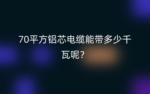 70平方鋁芯電纜能帶多少千瓦呢？(圖1)