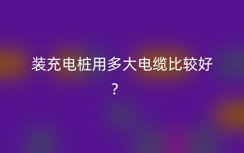 裝充電樁用多大電纜比較好？(圖1)