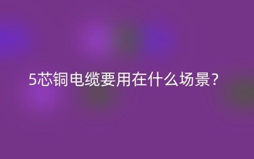 5芯銅電纜要用在什么場(chǎng)景？(圖1)
