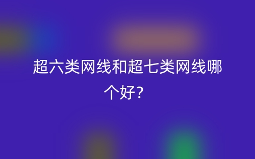 超六類網(wǎng)線和超七類網(wǎng)線哪個好？(圖1)