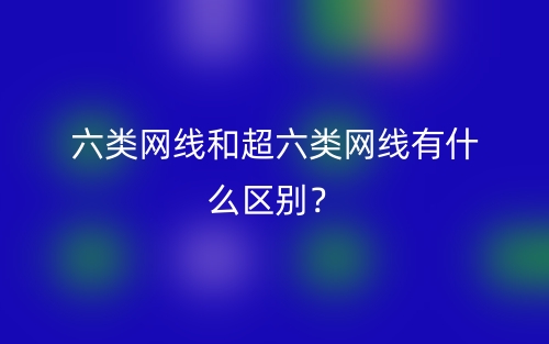 六類網(wǎng)線和超六類網(wǎng)線有什么區(qū)別？(圖1)
