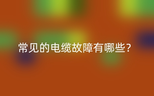 常見的電纜故障有哪些？(圖1)