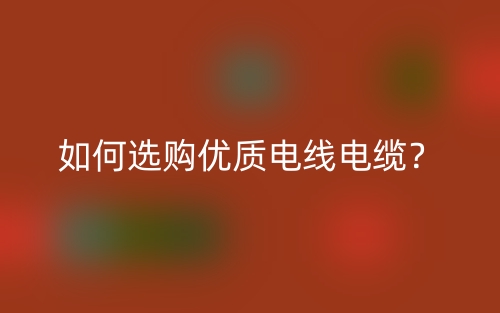 如何選購優(yōu)質(zhì)電線電纜？(圖1)