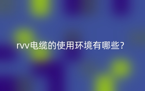 rvv電纜的使用環(huán)境有哪些？(圖1)