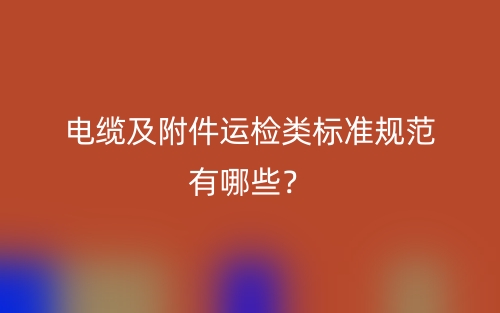 電纜及附件運(yùn)檢類標(biāo)準(zhǔn)規(guī)范有哪些？(圖1)