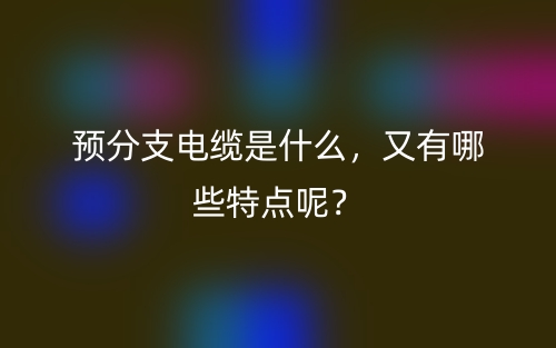 預(yù)分支電纜是什么，又有哪些特點(diǎn)呢？(圖1)