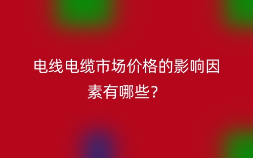 電線電纜市場價格的影響因素有哪些？(圖1)
