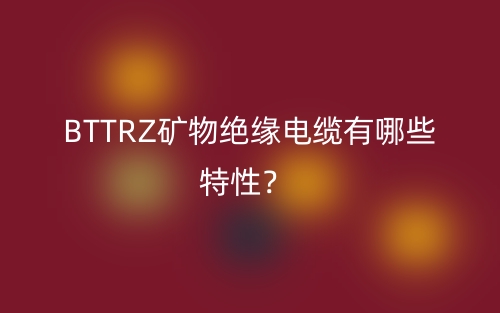 BTTRZ礦物絕緣電纜有哪些特性？(圖1)